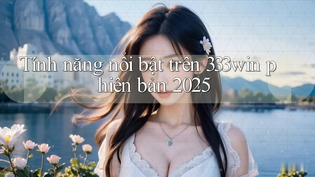 Tính năng nổi bật trên 333win phiên bản 2025 Tính năng nổi bật trên 333win phiên bản 2025