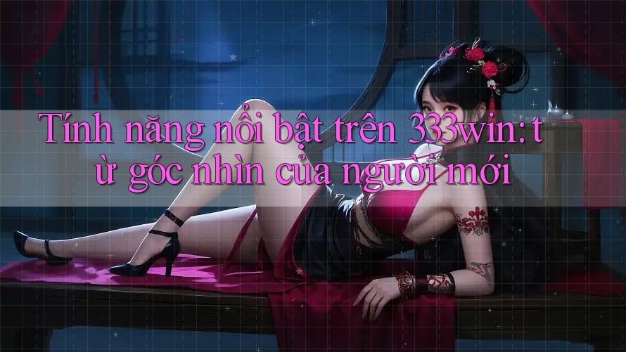 Tính năng nổi bật trên 333win: từ góc nhìn của người mới Tính năng nổi bật trên 333win: từ góc nhìn của người mới