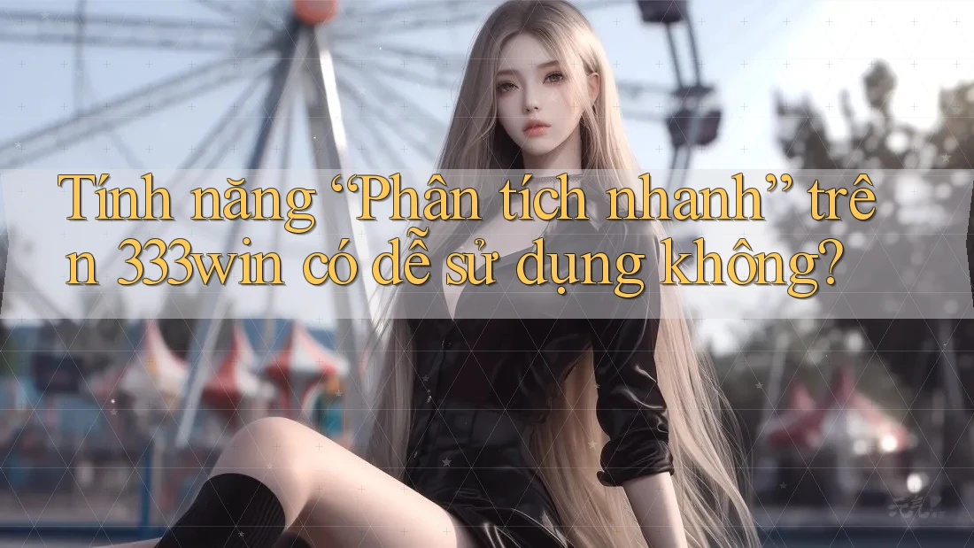 Tính năng “Phân tích nhanh” trên 333win có dễ sử dụng không? Tính năng “Phân tích nhanh” trên 333win có dễ sử dụng không?