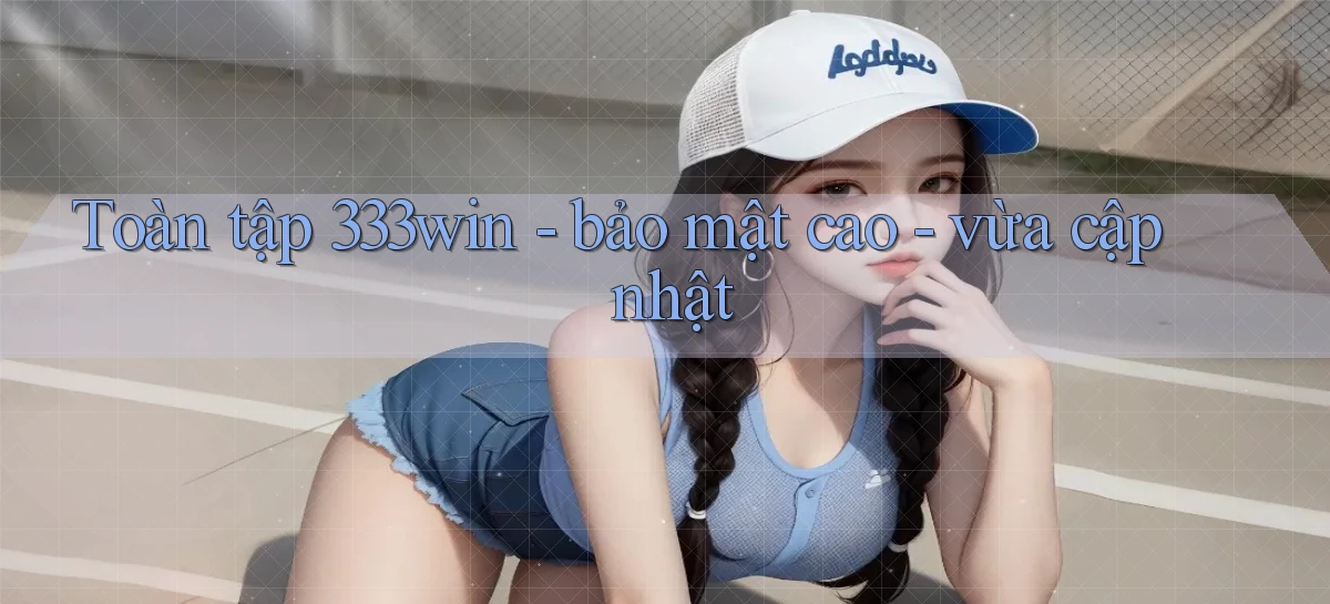 Toàn tập 333win   bảo mật cao   vừa cập nhật