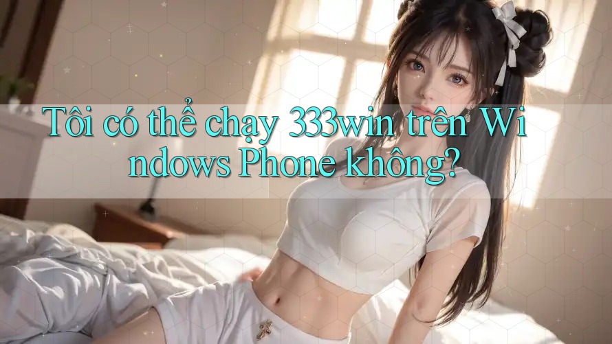 Tôi có thể chạy 333win trên Windows Phone không?