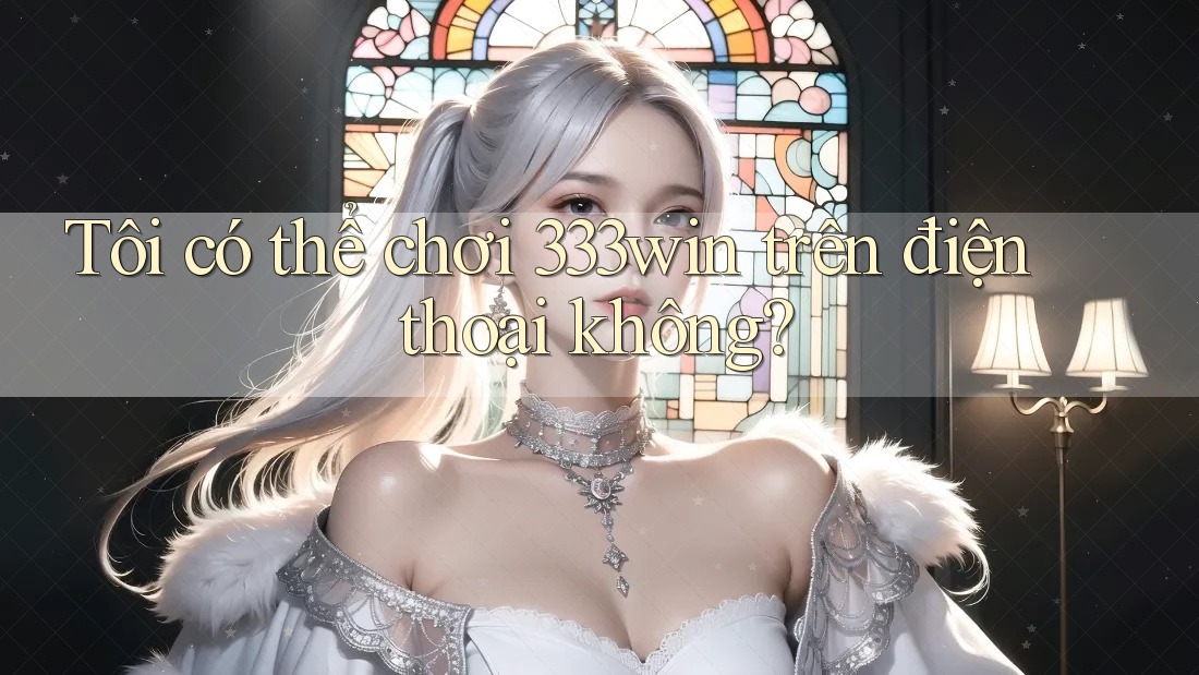 Tôi có thể chơi 333win trên điện thoại không? Tôi có thể chơi 333win trên điện thoại không?
