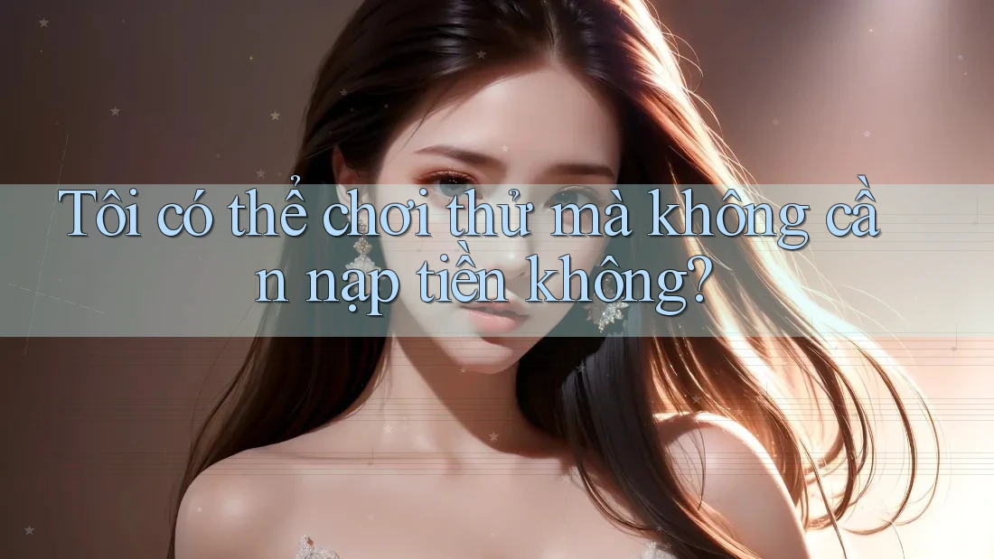 Tôi có thể chơi thử mà không cần nạp tiền không?