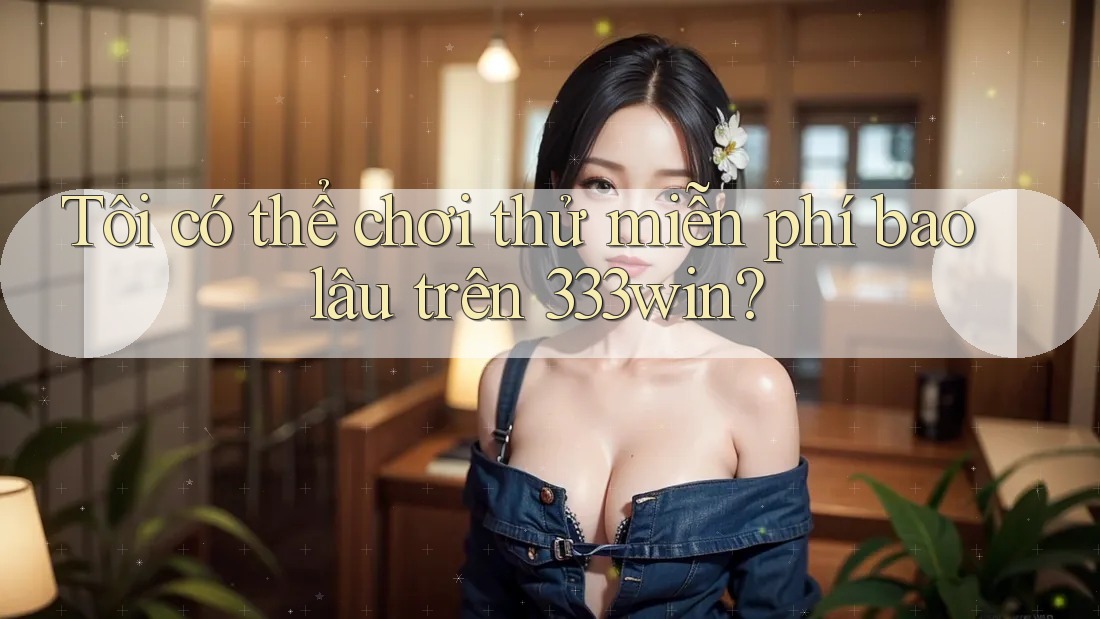 Tôi có thể chơi thử miễn phí bao lâu trên 333win? Tôi có thể chơi thử miễn phí bao lâu trên 333win?