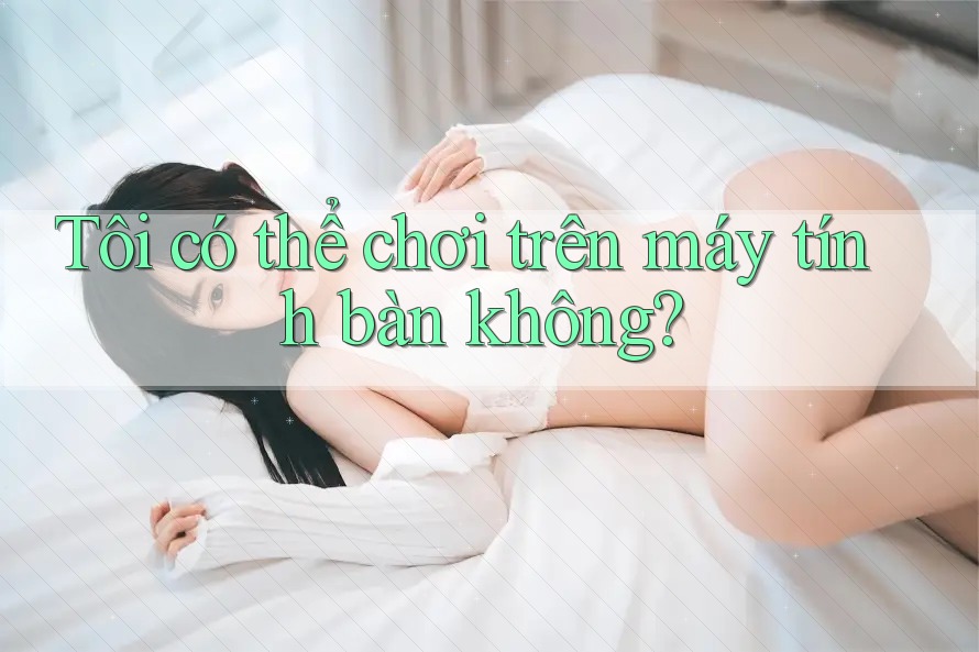 Tôi có thể chơi trên máy tính bàn không? Tôi có thể chơi trên máy tính bàn không?