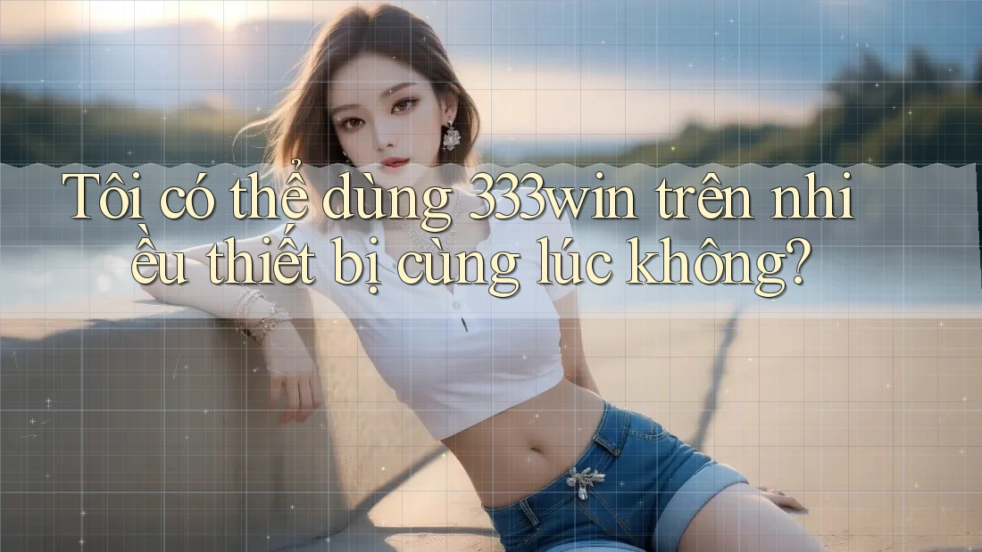 Tôi có thể dùng 333win trên nhiều thiết bị cùng lúc không? Tôi có thể dùng 333win trên nhiều thiết bị cùng lúc không?
