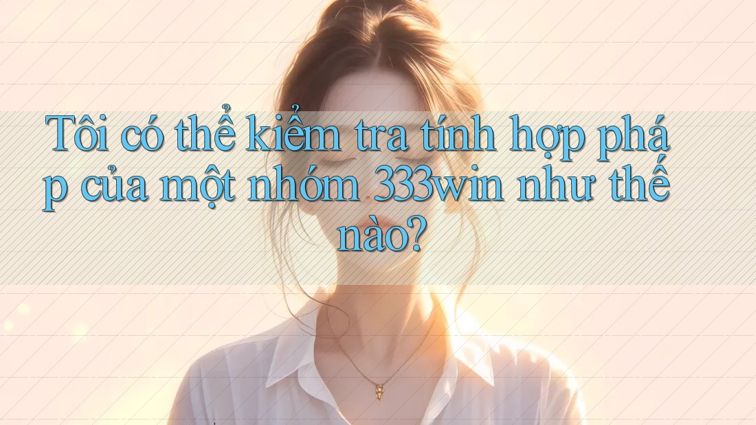Tôi có thể kiểm tra tính hợp pháp của một nhóm 333win như thế nào? Tôi có thể kiểm tra tính hợp pháp của một nhóm 333win như thế nào?