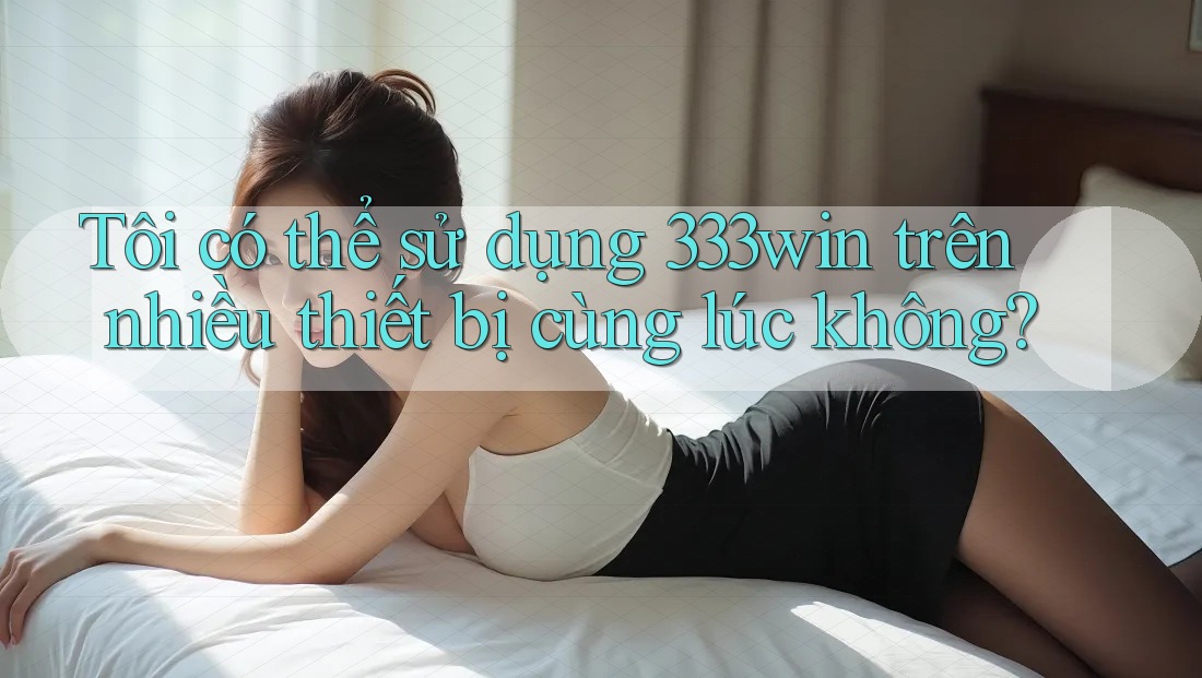 Tôi có thể sử dụng 333win trên nhiều thiết bị cùng lúc không?
