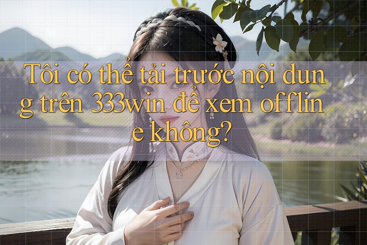 Tôi có thể tải trước nội dung trên 333win để xem offline không? Tôi có thể tải trước nội dung trên 333win để xem offline không?