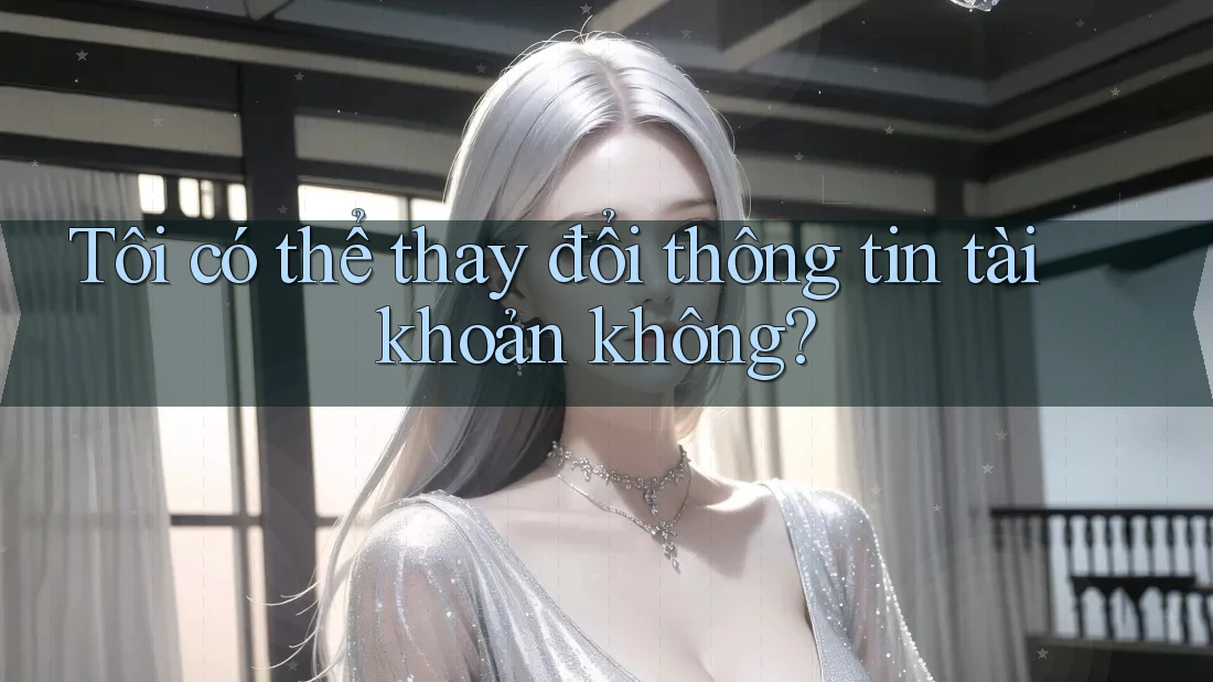 Tôi có thể thay đổi thông tin tài khoản không?