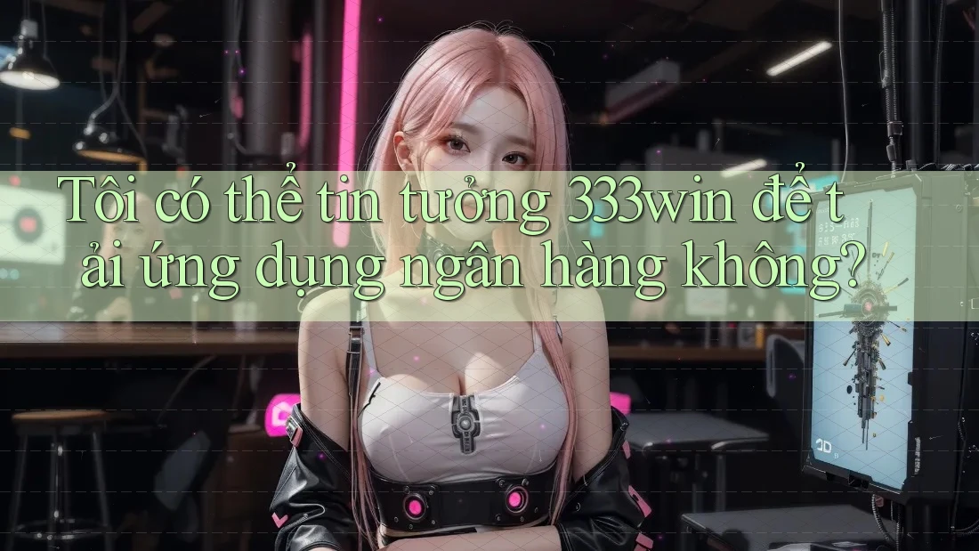 Tôi có thể tin tưởng 333win để tải ứng dụng ngân hàng không? Tôi có thể tin tưởng 333win để tải ứng dụng ngân hàng không?
