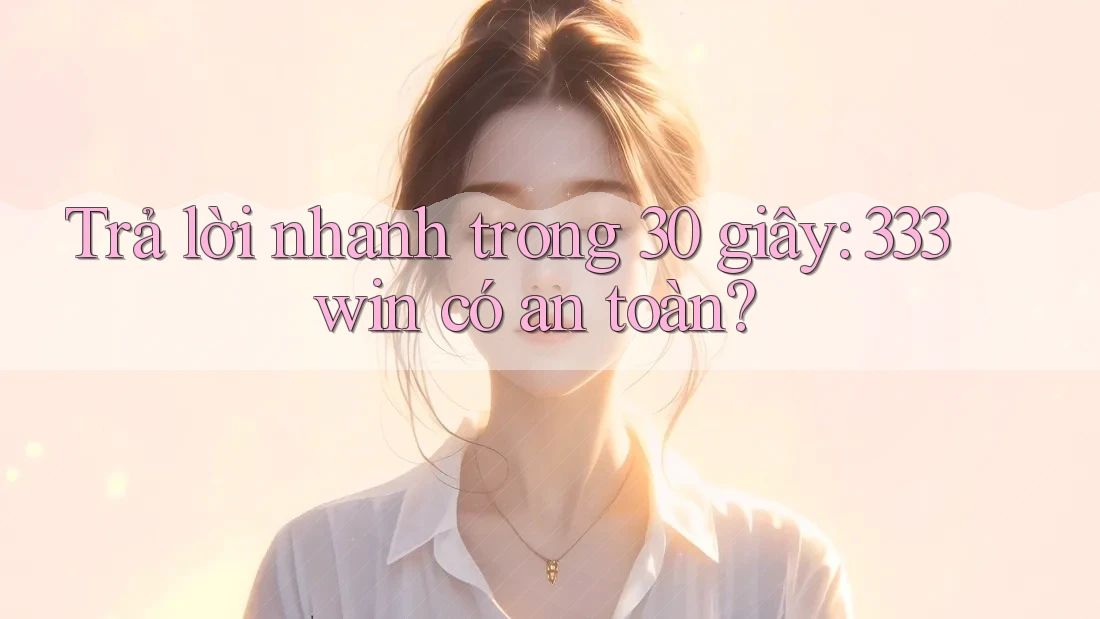 Trả lời nhanh trong 30 giây: 333win có an toàn? Trả lời nhanh trong 30 giây: 333win có an toàn?