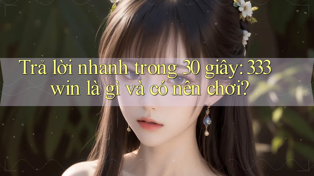Trả lời nhanh trong 30 giây: 333win là gì và có nên chơi?