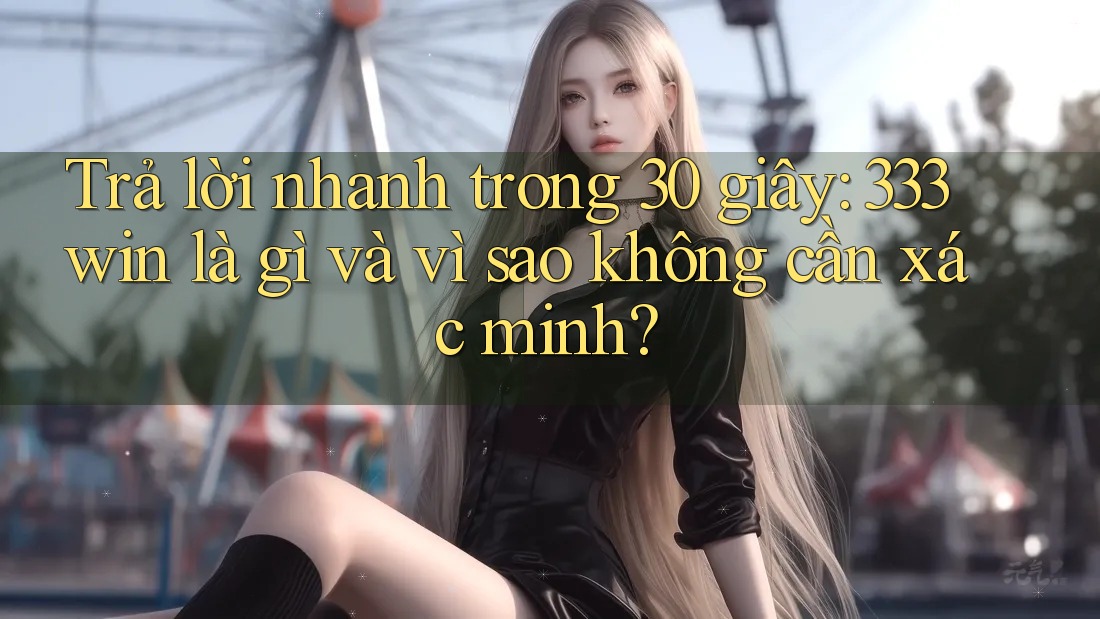 Trả lời nhanh trong 30 giây: 333win là gì và vì sao không cần xác minh? Trả lời nhanh trong 30 giây: 333win là gì và vì sao không cần xác minh?