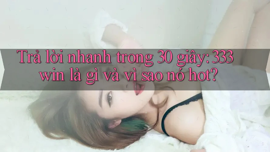 Trả lời nhanh trong 30 giây: 333win là gì và vì sao nó hot? Trả lời nhanh trong 30 giây: 333win là gì và vì sao nó hot?