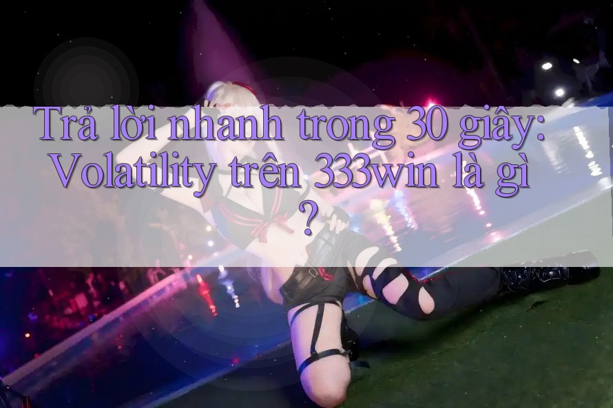 Trả lời nhanh trong 30 giây: Volatility trên 333win là gì? Trả lời nhanh trong 30 giây: Volatility trên 333win là gì?
