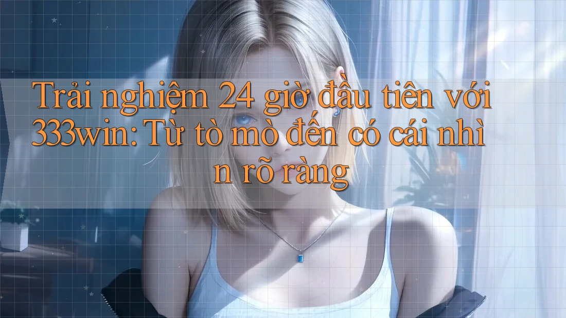 Trải nghiệm 24 giờ đầu tiên với 333win: Từ tò mò đến có cái nhìn rõ ràng
