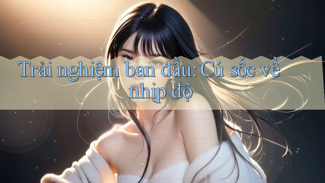 Trải nghiệm ban đầu: Cú sốc về nhịp độ Trải nghiệm ban đầu: Cú sốc về nhịp độ