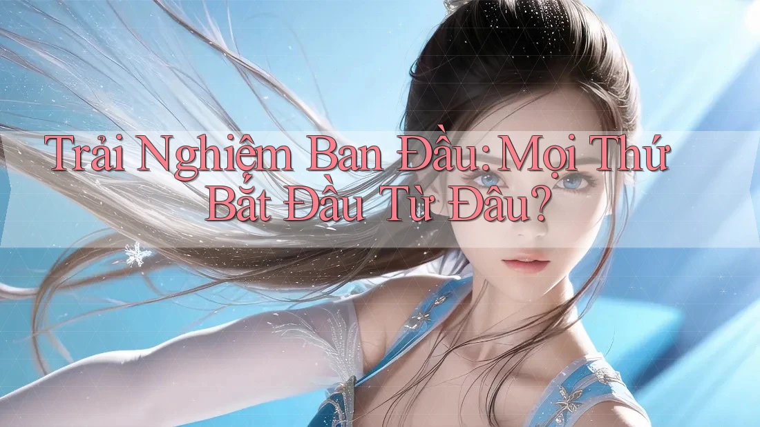 Trải Nghiệm Ban Đầu: Mọi Thứ Bắt Đầu Từ Đâu? Trải Nghiệm Ban Đầu: Mọi Thứ Bắt Đầu Từ Đâu?