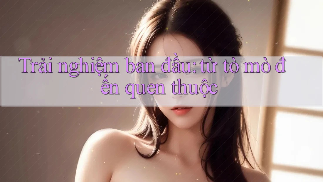 Trải nghiệm ban đầu: từ tò mò đến quen thuộc
