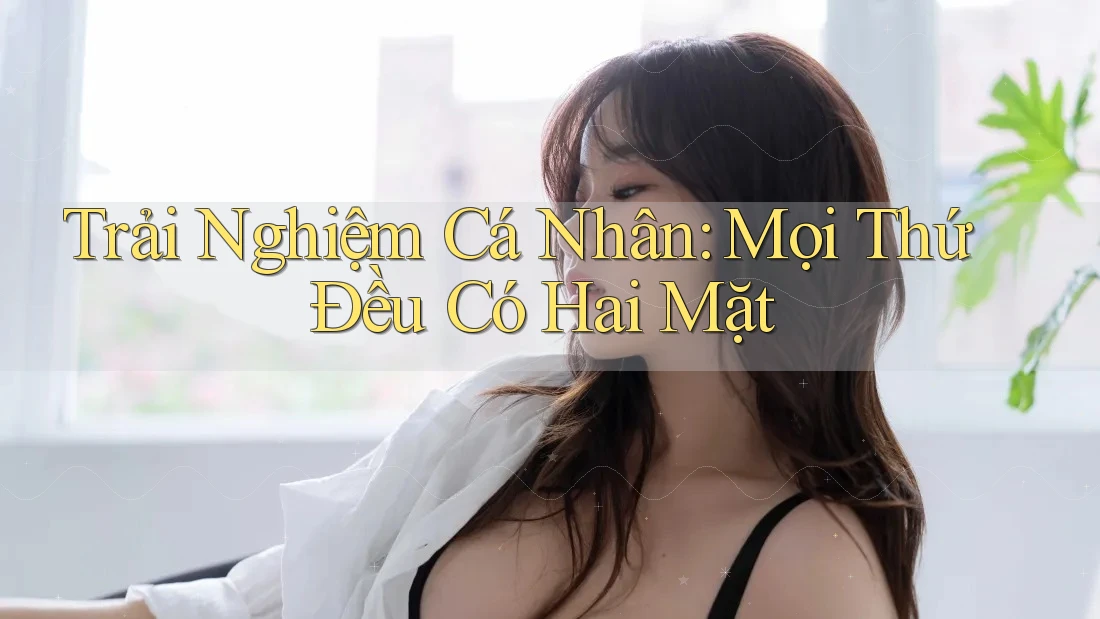 Trải Nghiệm Cá Nhân: Mọi Thứ Đều Có Hai Mặt Trải Nghiệm Cá Nhân: Mọi Thứ Đều Có Hai Mặt