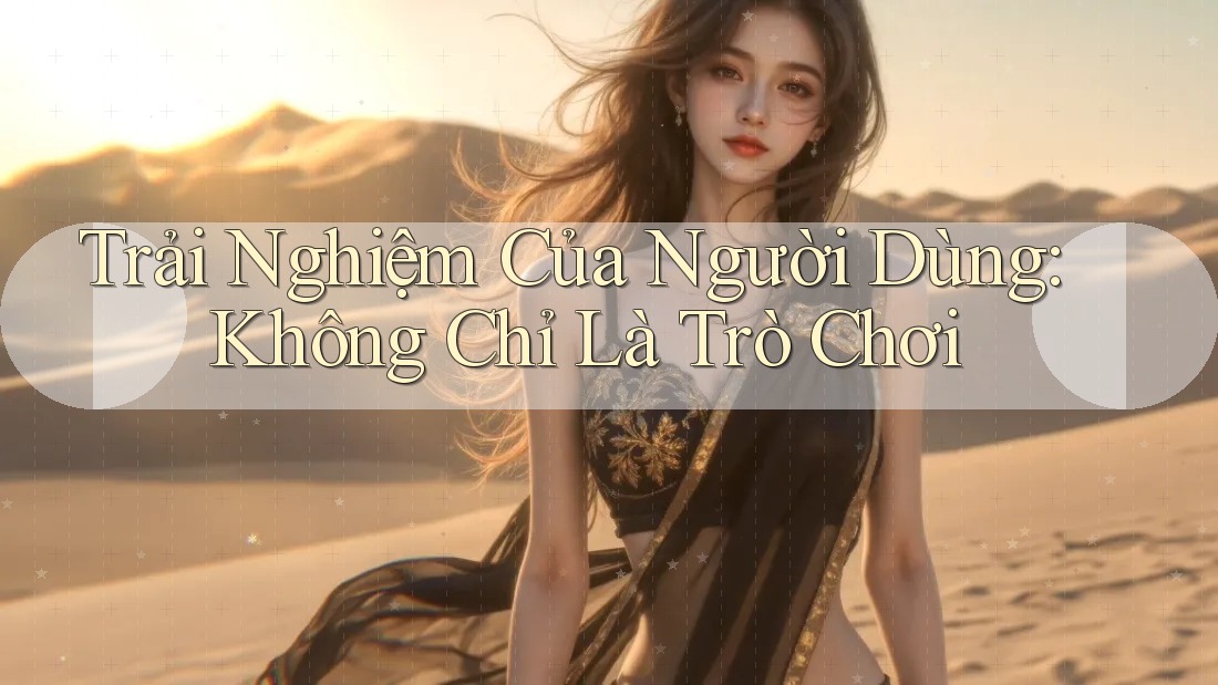 Trải Nghiệm Của Người Dùng: Không Chỉ Là Trò Chơi