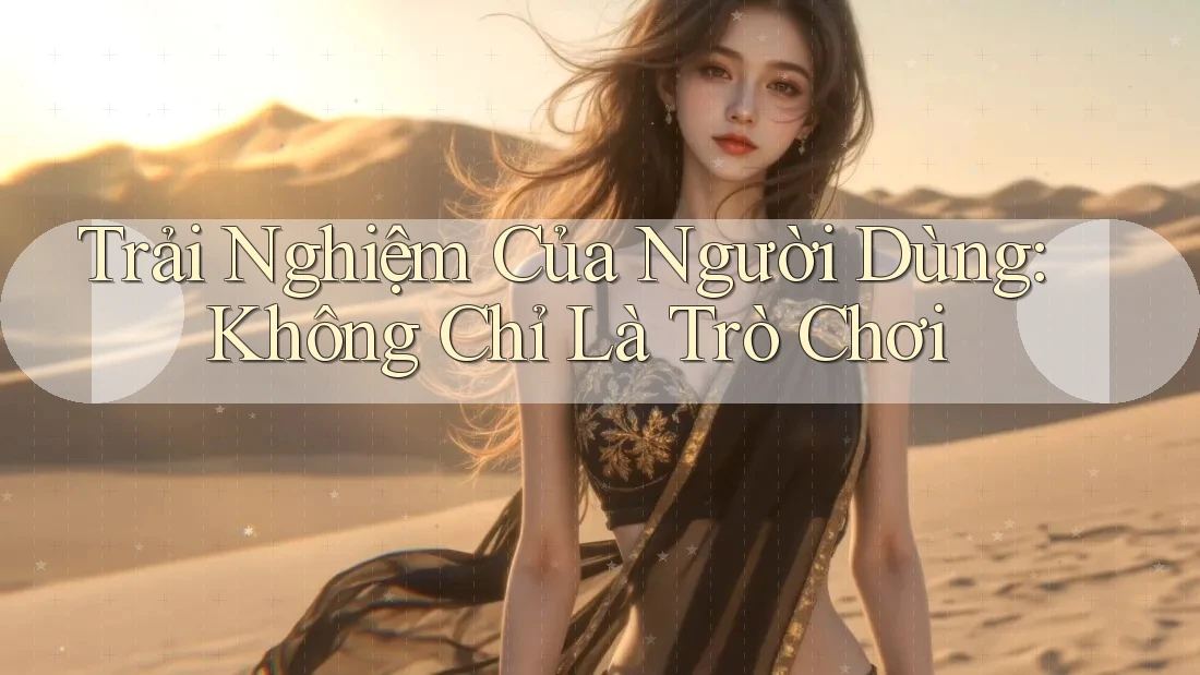 Trải Nghiệm Của Người Dùng: Không Chỉ Là Trò Chơi Trải Nghiệm Của Người Dùng: Không Chỉ Là Trò Chơi