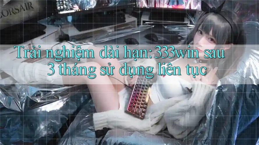 Trải nghiệm dài hạn: 333win sau 3 tháng sử dụng liên tục Trải nghiệm dài hạn: 333win sau 3 tháng sử dụng liên tục
