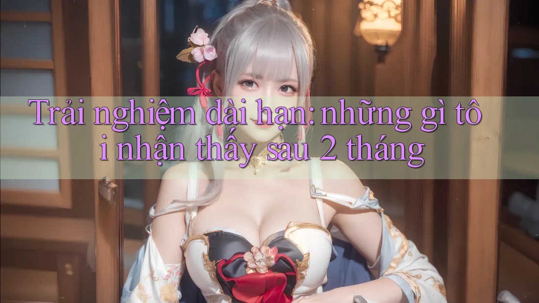 Trải nghiệm dài hạn: những gì tôi nhận thấy sau 2 tháng Trải nghiệm dài hạn: những gì tôi nhận thấy sau 2 tháng