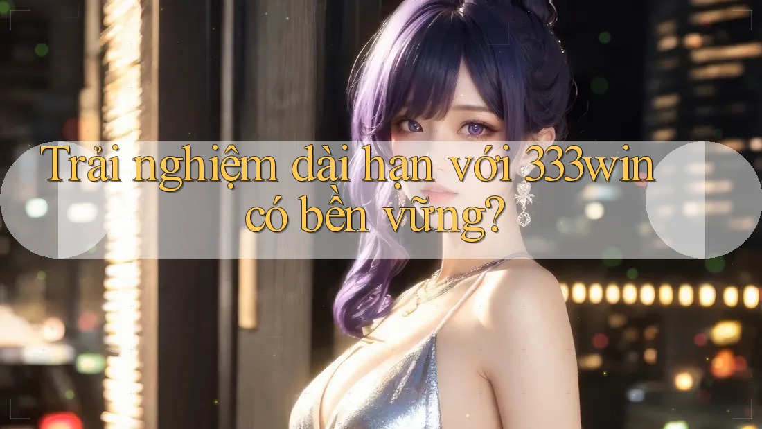 Trải nghiệm dài hạn với 333win có bền vững? Trải nghiệm dài hạn với 333win có bền vững?