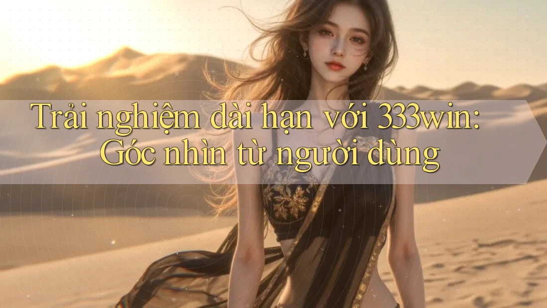 Trải nghiệm dài hạn với 333win: Góc nhìn từ người dùng Trải nghiệm dài hạn với 333win: Góc nhìn từ người dùng