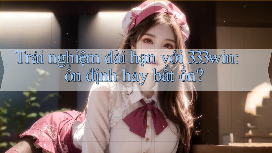Trải nghiệm dài hạn với 333win: ổn định hay bất ổn? Trải nghiệm dài hạn với 333win: ổn định hay bất ổn?