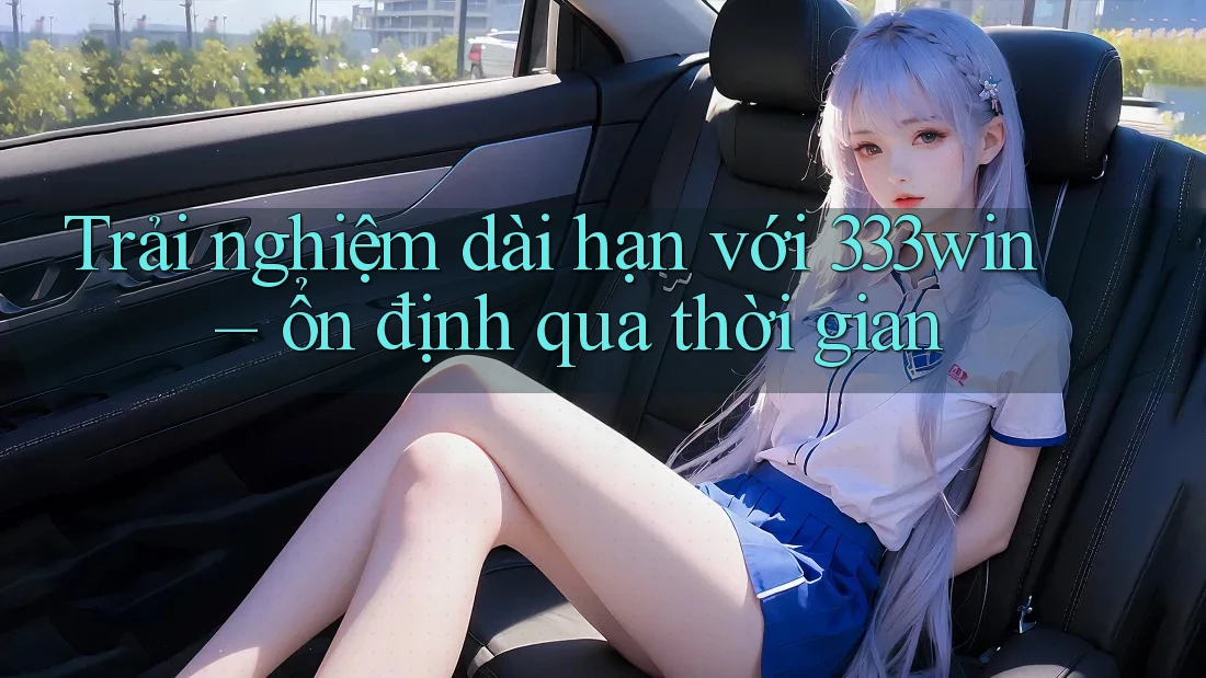 Trải nghiệm dài hạn với 333win – ổn định qua thời gian Trải nghiệm dài hạn với 333win – ổn định qua thời gian