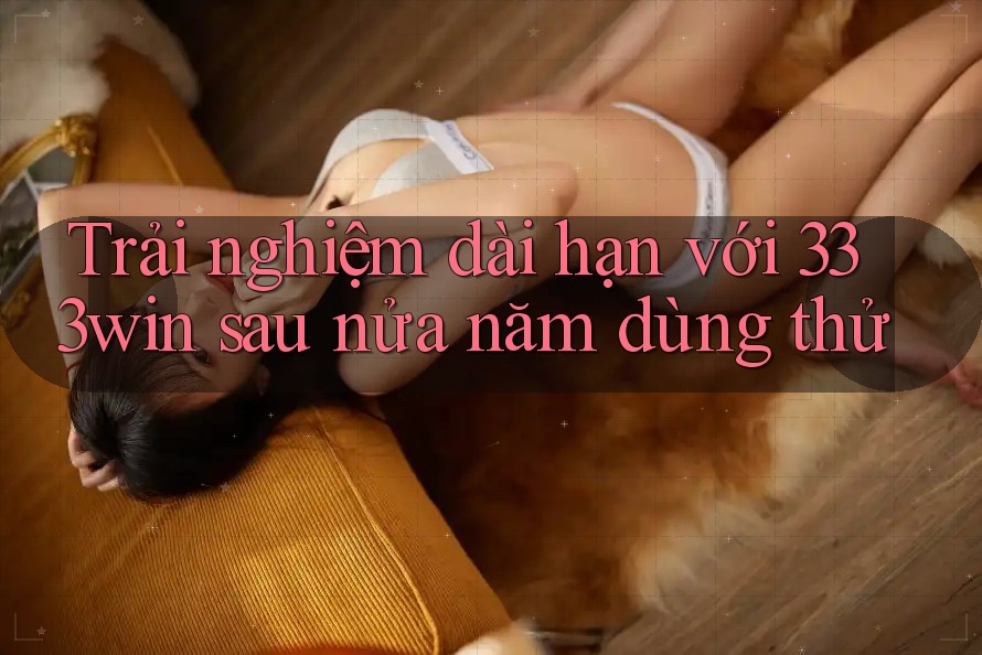 Trải nghiệm dài hạn với 333win sau nửa năm dùng thử Trải nghiệm dài hạn với 333win sau nửa năm dùng thử