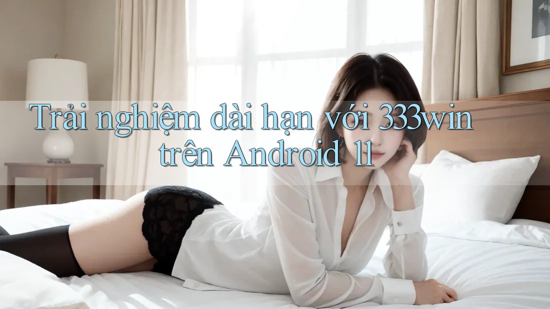Trải nghiệm dài hạn với 333win trên Android 11 Trải nghiệm dài hạn với 333win trên Android 11