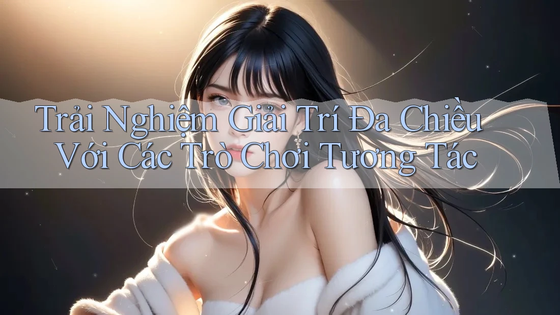Trải Nghiệm Giải Trí Đa Chiều Với Các Trò Chơi Tương Tác Trải Nghiệm Giải Trí Đa Chiều Với Các Trò Chơi Tương Tác
