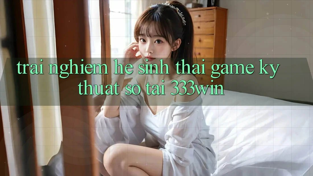 Trải nghiệm Hệ Sinh Thái Game Kỹ Thuật Số Tại 333win Trải nghiệm Hệ Sinh Thái Game Kỹ Thuật Số Tại 333win