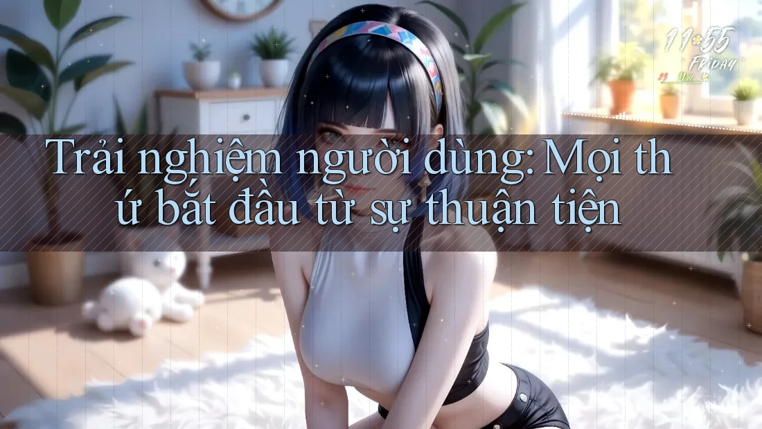 Trải nghiệm người dùng: Mọi thứ bắt đầu từ sự thuận tiện Trải nghiệm người dùng: Mọi thứ bắt đầu từ sự thuận tiện