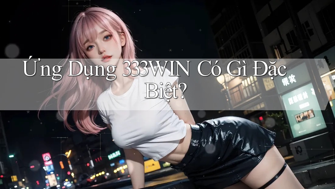 Ứng Dụng 333WIN Có Gì Đặc Biệt? Ứng Dụng 333WIN Có Gì Đặc Biệt?