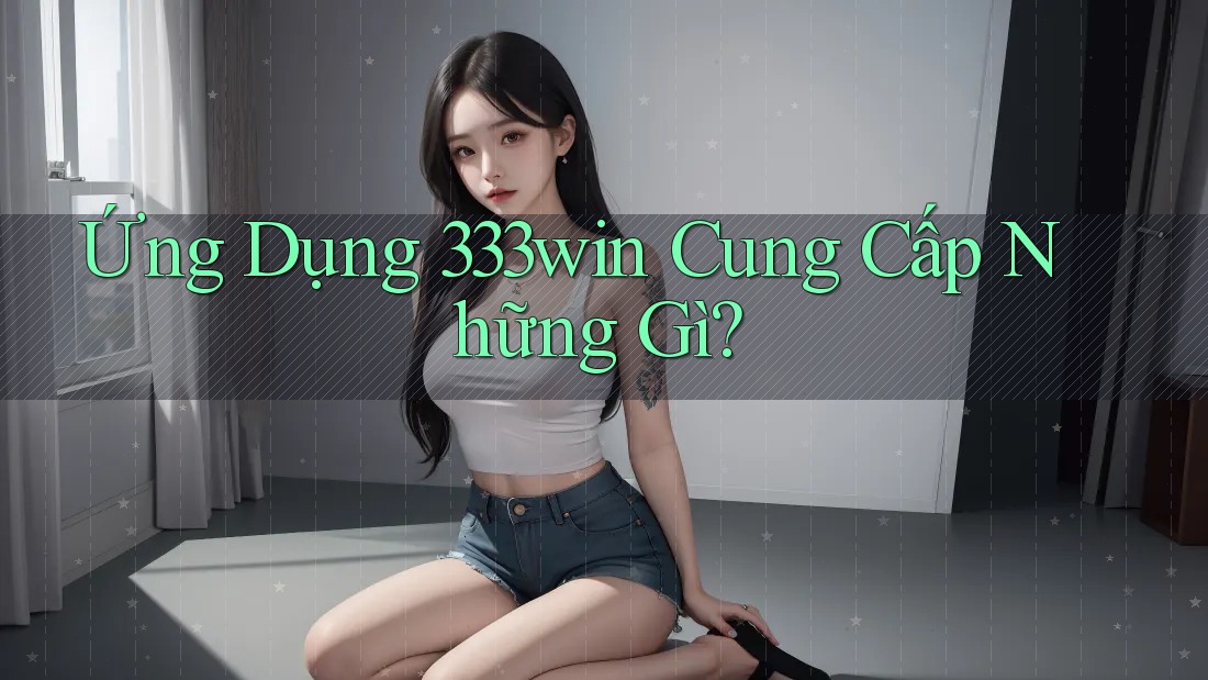 Ứng Dụng 333Win Cung Cấp Những Gì? Ứng Dụng 333Win Cung Cấp Những Gì?