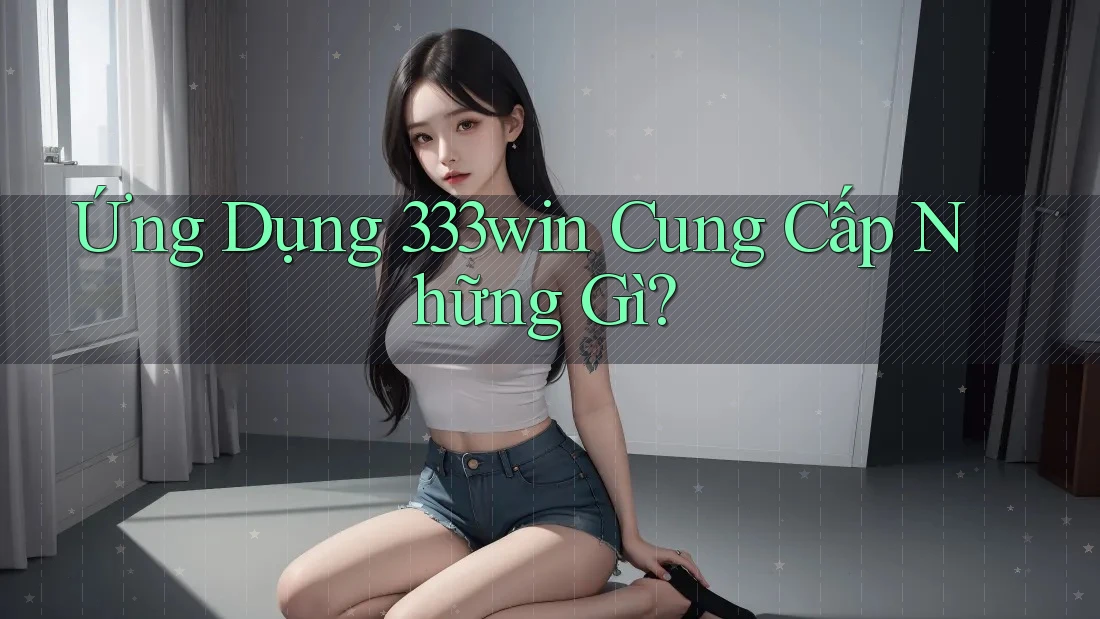 Ứng Dụng 333win Cung Cấp Những Gì? Ứng Dụng 333win Cung Cấp Những Gì?