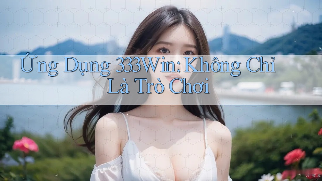 Ứng Dụng 333Win: Không Chỉ Là Trò Chơi Ứng Dụng 333Win: Không Chỉ Là Trò Chơi
