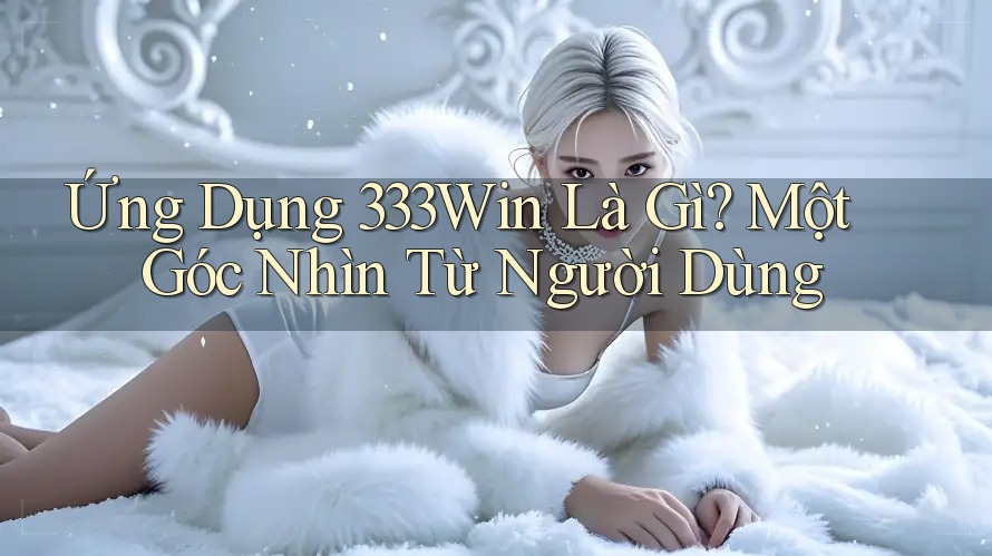 Ứng Dụng 333Win Là Gì? Một Góc Nhìn Từ Người Dùng Ứng Dụng 333Win Là Gì? Một Góc Nhìn Từ Người Dùng