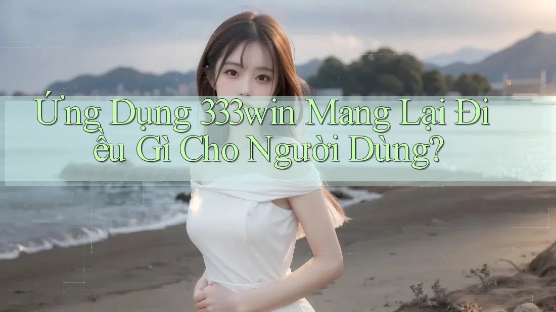 Ứng Dụng 333win Mang Lại Điều Gì Cho Người Dùng?