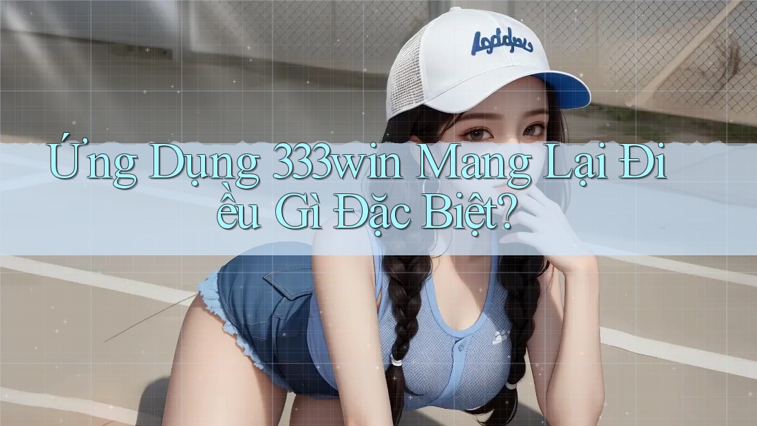 Ứng Dụng 333win Mang Lại Điều Gì Đặc Biệt? Ứng Dụng 333win Mang Lại Điều Gì Đặc Biệt?
