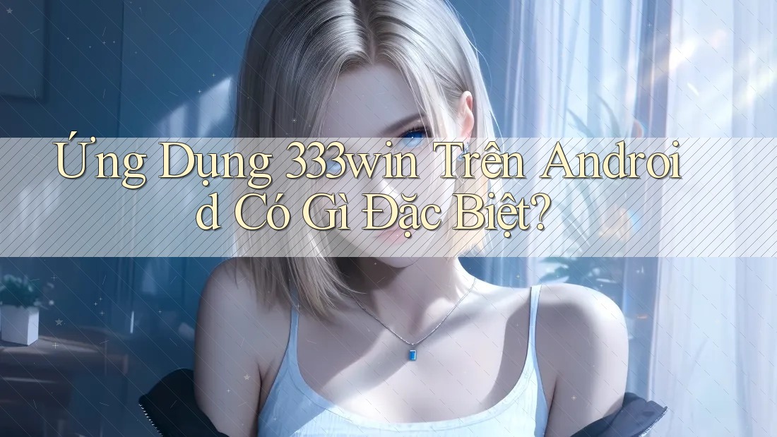 Ứng Dụng 333win Trên Android Có Gì Đặc Biệt? Ứng Dụng 333win Trên Android Có Gì Đặc Biệt?