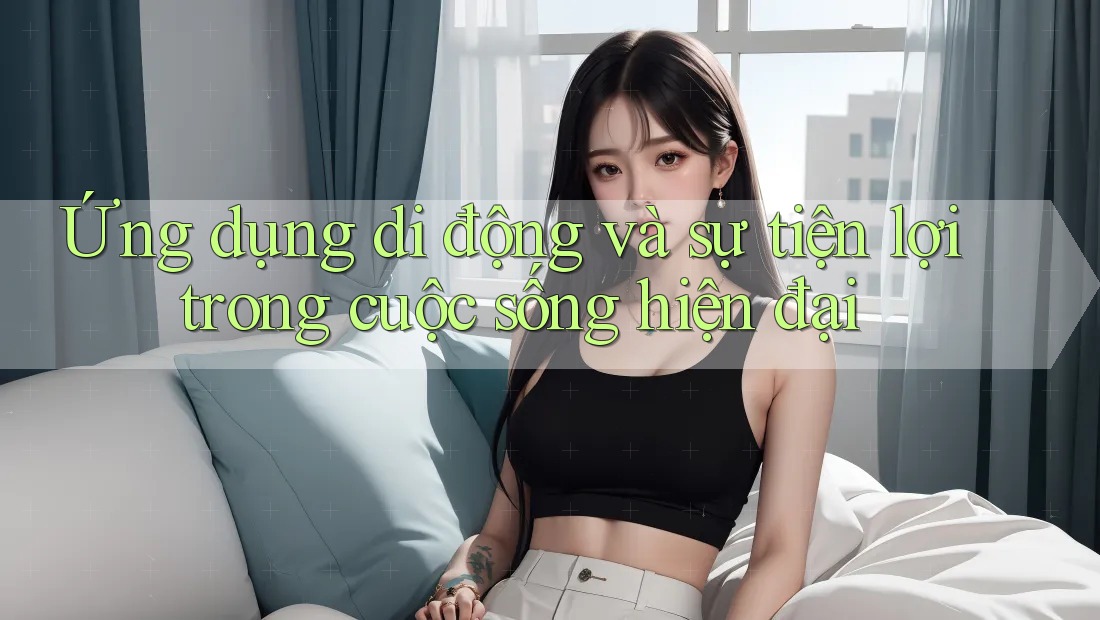 Ứng dụng di động và sự tiện lợi trong cuộc sống hiện đại Ứng dụng di động và sự tiện lợi trong cuộc sống hiện đại