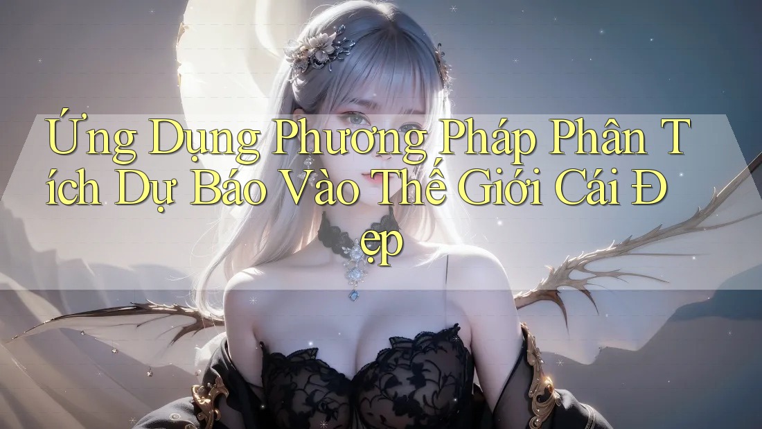 Ứng Dụng Phương Pháp Phân Tích Dự Báo Vào Thế Giới Cái Đẹp