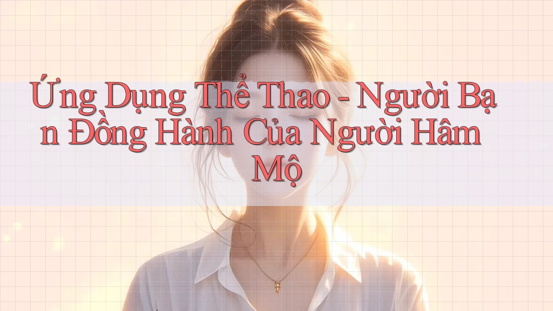 Ứng Dụng Thể Thao - Người Bạn Đồng Hành Của Người Hâm Mộ Ứng Dụng Thể Thao - Người Bạn Đồng Hành Của Người Hâm Mộ