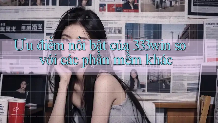 Ưu điểm nổi bật của 333win so với các phần mềm khác Ưu điểm nổi bật của 333win so với các phần mềm khác